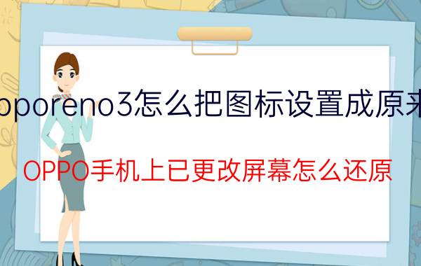 opporeno3怎么把图标设置成原来的 OPPO手机上已更改屏幕怎么还原？